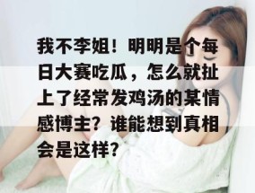 我不李姐！明明是个每日大赛吃瓜，怎么就扯上了经常发鸡汤的某情感博主？谁能想到真相会是这样？