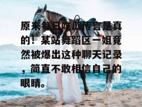 原来每日吃瓜传言是真的！某站舞蹈区一姐竟然被爆出这种聊天记录，简直不敢相信自己的眼睛。