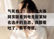 气死我了！在每日大赛网页版看到电竞圈某知名选手的丑态，我都看吐了，真不夸张。