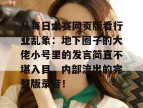 从每日大赛网页版看行业乱象：地下圈子的大佬小号里的发言简直不堪入目，内部流出的完整版录音！